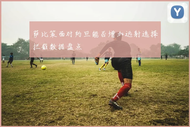 萨比策面对约旦能否增加远射选择拦截数据盘点