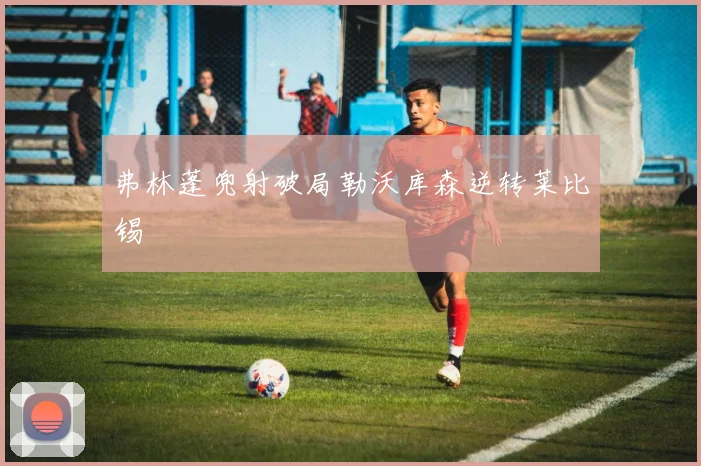 弗林蓬兜射破局勒沃库森逆转莱比锡