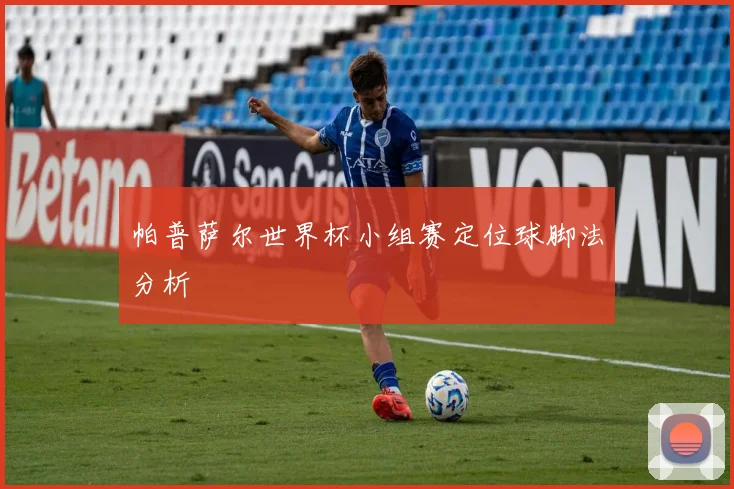 帕普萨尔世界杯小组赛定位球脚法分析
