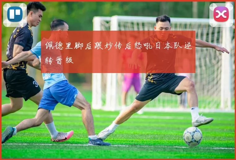 佩德里脚后跟妙传后怒吼日本队逆转晋级