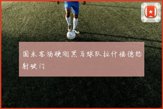 国米客场硬刚黑马球队拉什福德怒射破门