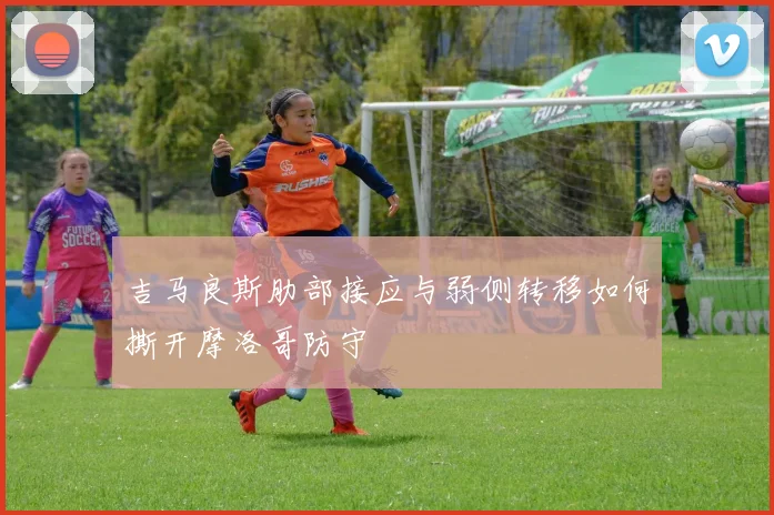吉马良斯肋部接应与弱侧转移如何撕开摩洛哥防守