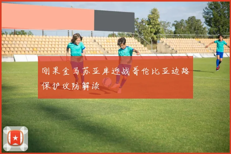 刚果金马苏亚库迎战哥伦比亚边路保护攻防解读