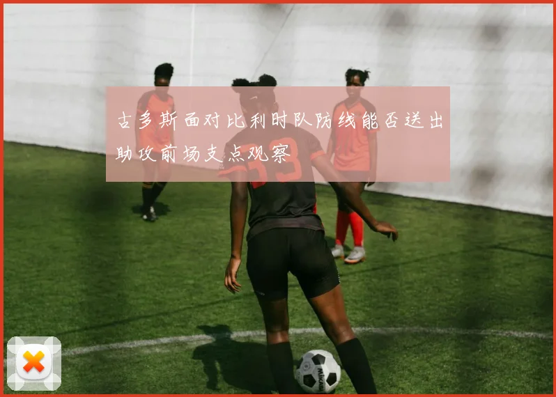 古多斯面对比利时队防线能否送出助攻前场支点观察