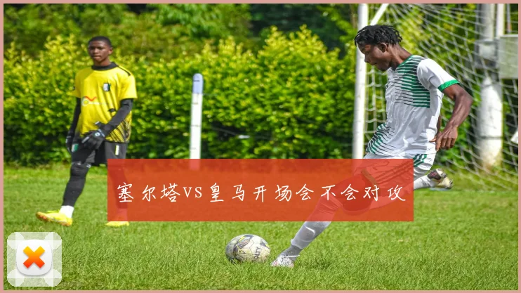 塞尔塔vs皇马开场会不会对攻