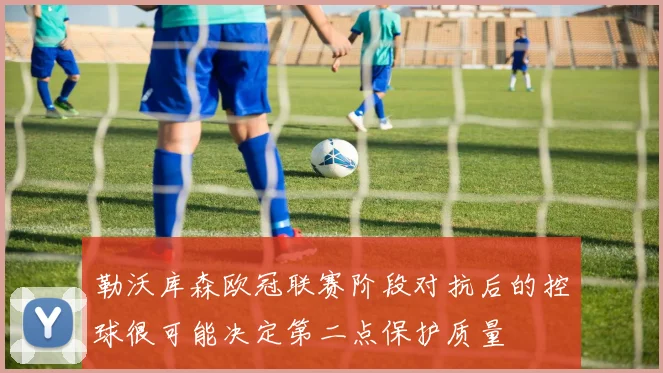 勒沃库森欧冠联赛阶段对抗后的控球很可能决定第二点保护质量