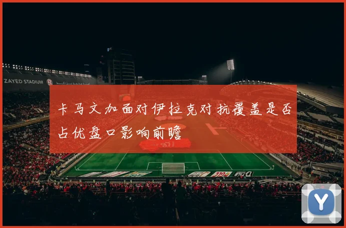 卡马文加面对伊拉克对抗覆盖是否占优盘口影响前瞻