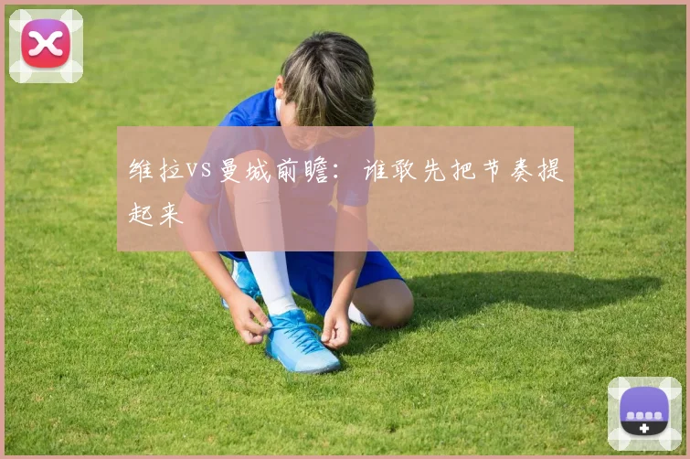 维拉vs曼城前瞻:谁敢先把节奏提起来