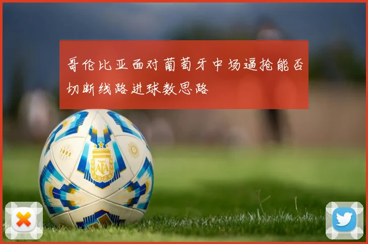 哥伦比亚面对葡萄牙中场逼抢能否切断线路进球数思路