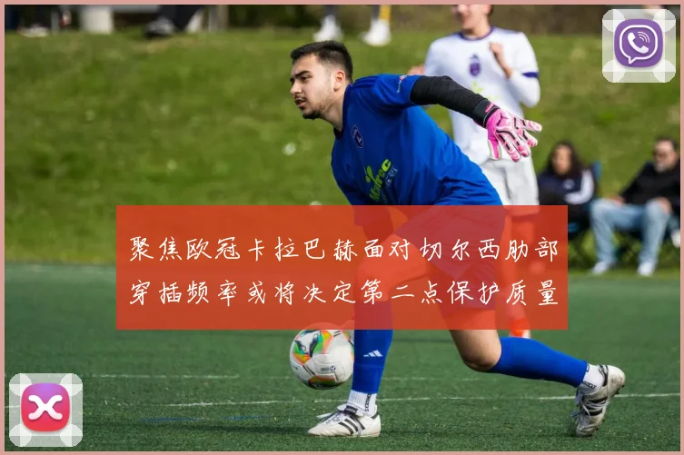 聚焦欧冠卡拉巴赫面对切尔西肋部穿插频率或将决定第二点保护质量