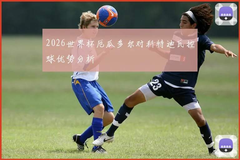 2026世界杯厄瓜多尔对科特迪瓦控球优势分析