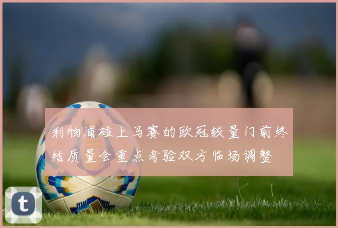 利物浦碰上马赛的欧冠较量门前终结质量会重点考验双方临场调整