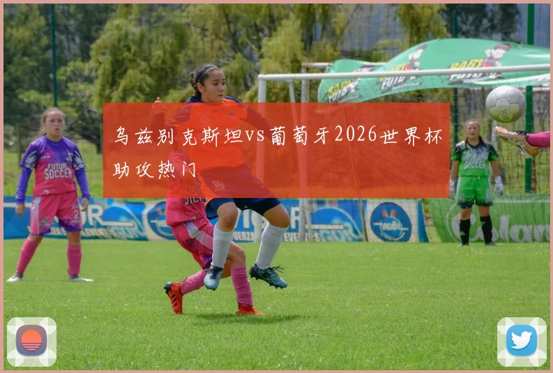 乌兹别克斯坦vs葡萄牙2026世界杯助攻热门