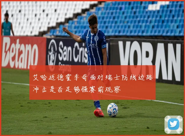 艾哈迈德霍季奇面对瑞士防线边路冲击是否足够强赛前观察