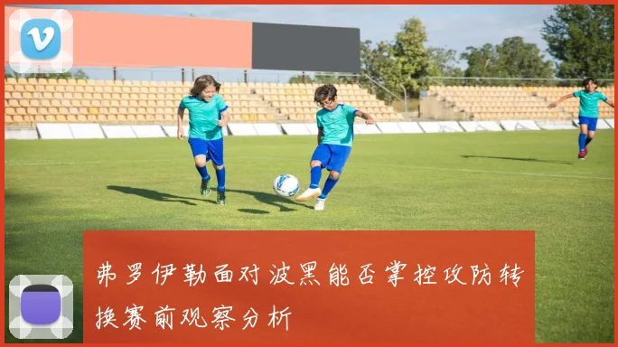弗罗伊勒面对波黑能否掌控攻防转换赛前观察分析