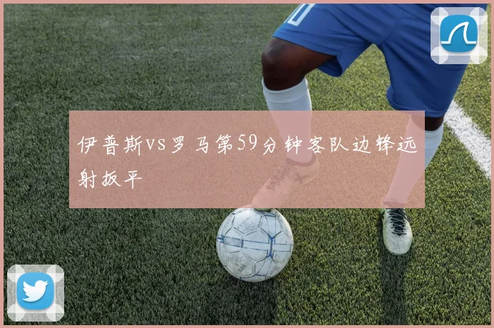 伊普斯vs罗马第59分钟客队边锋远射扳平