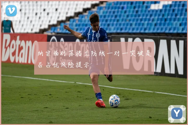 纳宗面对苏格兰防线一对一突破是否占优风险提示