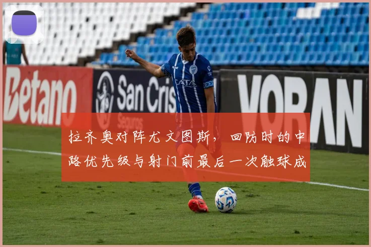 拉齐奥对阵尤文图斯,回防时的中路优先级与射门前最后一次触球成看点