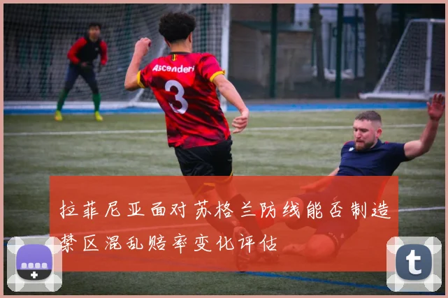 拉菲尼亚面对苏格兰防线能否制造禁区混乱赔率变化评估