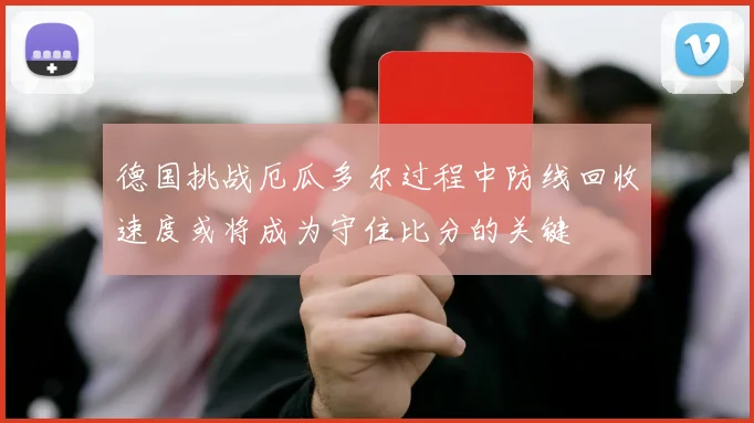 德国挑战厄瓜多尔过程中防线回收速度或将成为守住比分的关键
