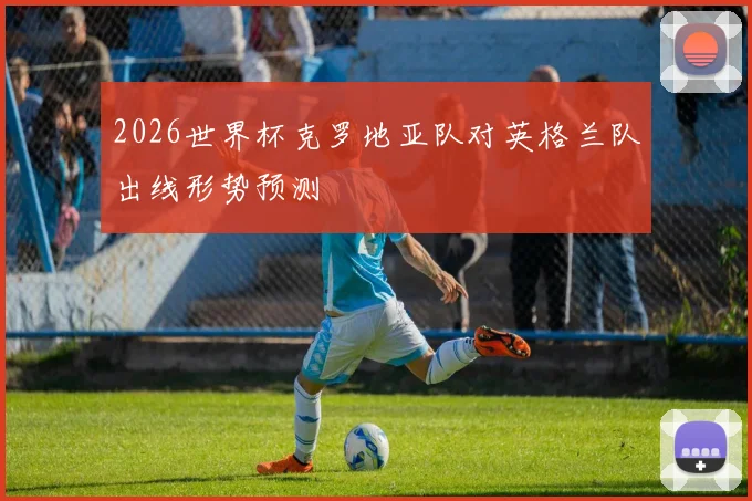2026世界杯克罗地亚队对英格兰队出线形势预测