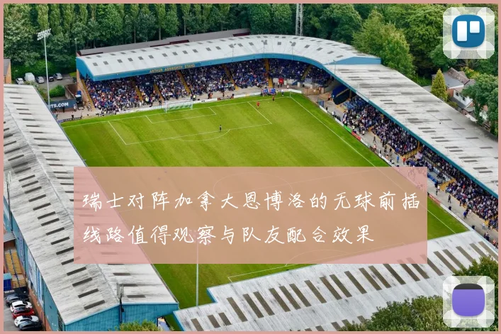 瑞士对阵加拿大恩博洛的无球前插线路值得观察与队友配合效果