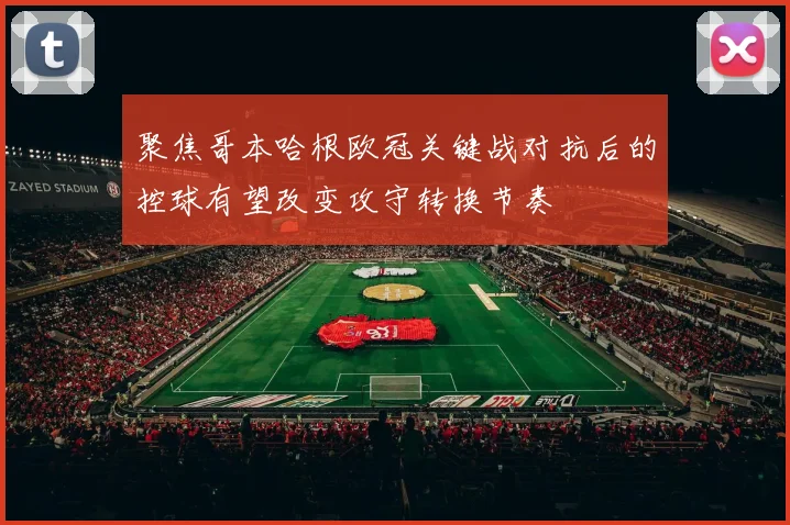 聚焦哥本哈根欧冠关键战对抗后的控球有望改变攻守转换节奏