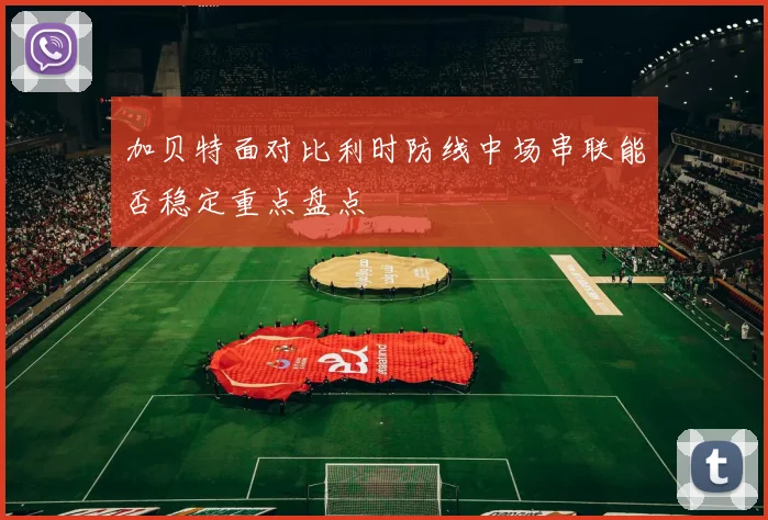 加贝特面对比利时防线中场串联能否稳定重点盘点