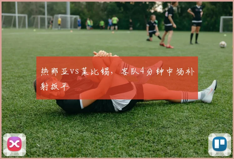 热那亚vs莱比锡，客队4分钟中场补射扳平