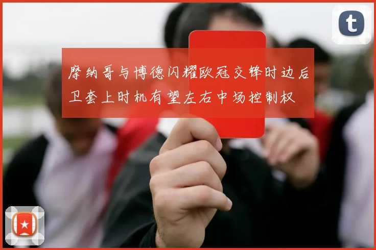 摩纳哥与博德闪耀欧冠交锋时边后卫套上时机有望左右中场控制权