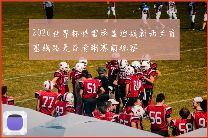 2026世界杯特雷泽盖迎战新西兰直塞线路是否清晰赛前观察