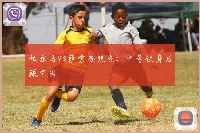 帕尔马vs萨索洛焦点：六号位身后藏空当
