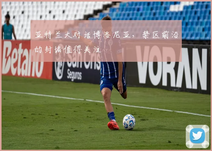 亚特兰大对话博洛尼亚，禁区前沿的封堵值得关注