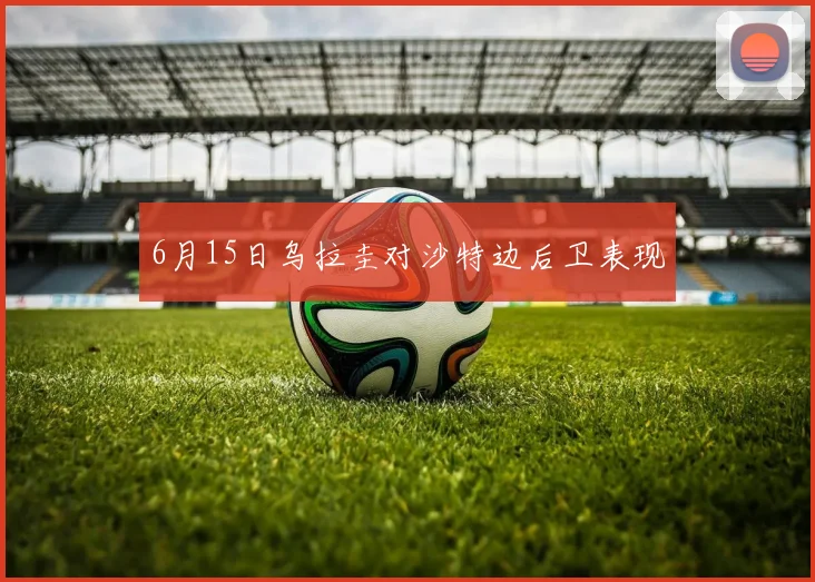 6月15日乌拉圭对沙特边后卫表现