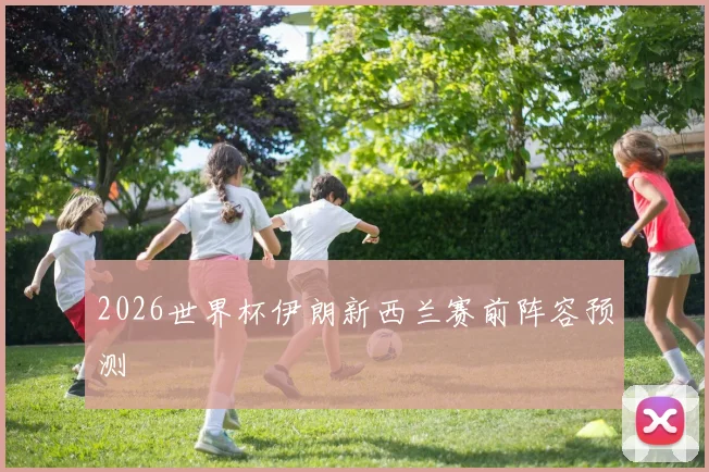 2026世界杯伊朗新西兰赛前阵容预测