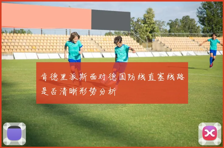 肯德里派斯面对德国防线直塞线路是否清晰形势分析