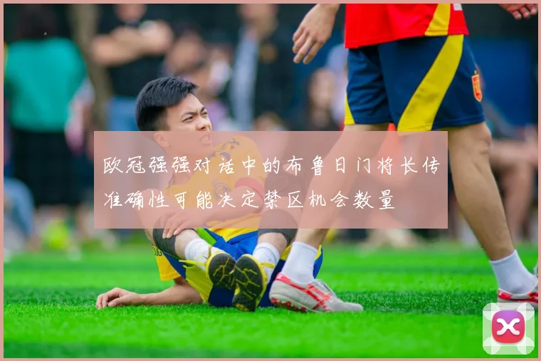 欧冠强强对话中的布鲁日门将长传准确性可能决定禁区机会数量