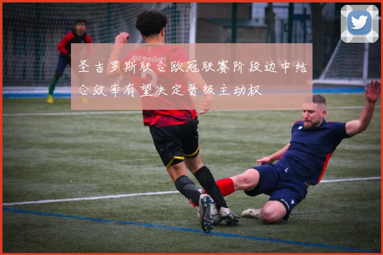 圣吉罗斯联合欧冠联赛阶段边中结合效率有望决定晋级主动权