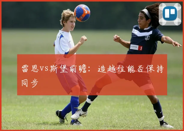 雷恩vs斯堡前瞻：造越位能否保持同步