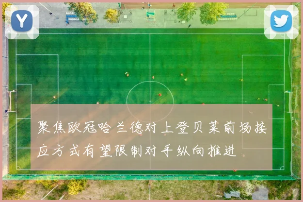 聚焦欧冠哈兰德对上登贝莱前场接应方式有望限制对手纵向推进
