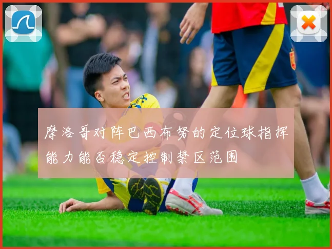 摩洛哥对阵巴西布努的定位球指挥能力能否稳定控制禁区范围