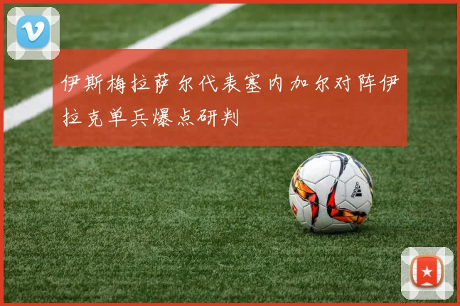 伊斯梅拉萨尔代表塞内加尔对阵伊拉克单兵爆点研判